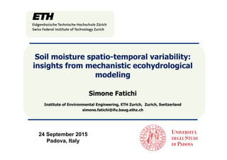 Soil moisture spatio-temporal variability:
insights from mechanistic ecohydrological
modeling
Simone Fatichi
Institute of Environmental Engineering, ETH Zurich, Zurich, Switzerland
simone.fatichi@ifu.baug.ethz.ch
24 September 2015
Padova, Italy
 