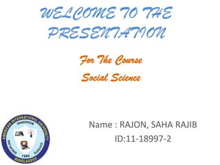 WELCOME TO THE
 PRESENTATION
    For The Course
    Social Science


      Name : RAJON, SAHA RAJIB
           ID:11-18997-2
 