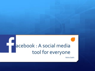 acebook : A social media
tool for everyone
Noha Saleh
 