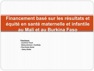 Chercheurs:
- Laurence Touré
- Abdourahmane Coulibaly
- Paul André Somé
- Valery Ridde
Financement basé sur les résultats et
équité en santé maternelle et infantile
au Mali et au Burkina Faso
 