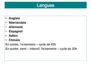 • Anglais
• Néerlandais
• Allemand
• Espagnol
• Italien
• Chinois
En soirée, 1x/semaine – cycle de 42h
En soirée, semi – intensif, 5x/semaine – cycle de 20h
 