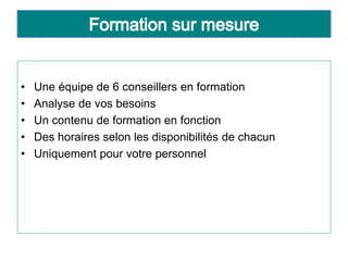 • Une équipe de 6 conseillers en formation
• Analyse de vos besoins
• Un contenu de formation en fonction
• Des horaires selon les disponibilités de chacun
• Uniquement pour votre personnel
 