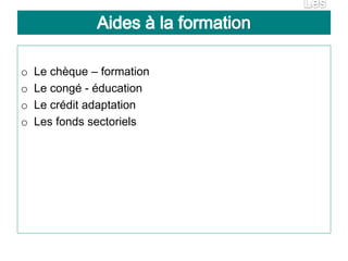 o Le chèque – formation
o Le congé - éducation
o Le crédit adaptation
o Les fonds sectoriels
 