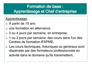Rappel
Apprentissage:
o À partir de 15 ans
o une formation en alternance
o 3 ou 4 jours par semaine, en entreprise.
o 1 ou 2 jours par semaine, des cours dans l'un des
Centres de formation IFAPME.
o Les cours techniques, théoriques ou généraux sont
dispensés par des formateurs professionnels en
activité dans le domaine qu'ils transmettent.
 