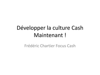Développer la culture Cash Maintenant ! Frédéric Chartier Focus Cash 