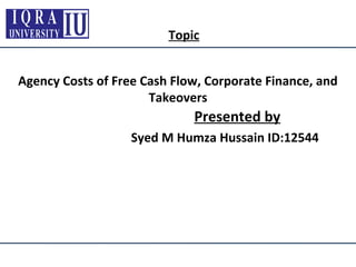 Agency Costs of Free Cash Flow, Corporate Finance, and
Takeovers
Topic
Presented by
Syed M Humza Hussain ID:12544
 