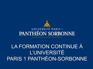 LA FORMATION CONTINUE À
L’UNIVERSITÉ
PARIS 1 PANTHÉON-SORBONNE
 