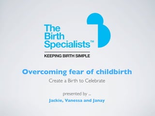 Overcoming fear of childbirth
       Create a Birth to Celebrate

             presented by ...
       Jackie, Vanessa and Janay
 