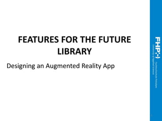 FEATURES FOR THE FUTURE
LIBRARY
Designing an Augmented Reality App
1
 