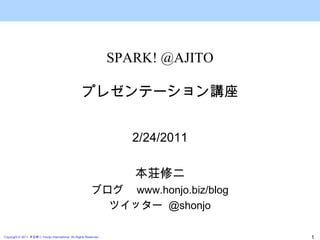 2/24/2011 本荘修二 ブログ　 www.honjo.biz/blog ツイッター  @shonjo SPARK! @AJITO プレゼンテーション講座 