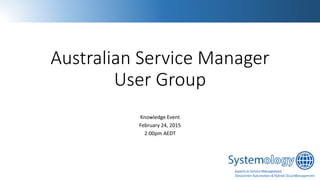 Australian Service Manager
User Group
Knowledge Event
February 24, 2015
2:00pm AEDT
 