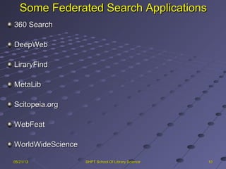 Some Federated Search ApplicationsSome Federated Search Applications
360 Search360 Search
DeepWebDeepWeb
LiraryFindLiraryFind
MetaLibMetaLib
Scitopeia.orgScitopeia.org
WebFeatWebFeat
WorldWideScienceWorldWideScience
101005/21/1305/21/13 SHPT School Of Library ScienceSHPT School Of Library Science
 