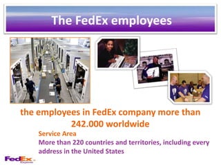 The FedEx employees




the employees in FedEx company more than
           242.000 worldwide
    Service Area
    More than 220 countries and territories, including every
    address in the United States
 