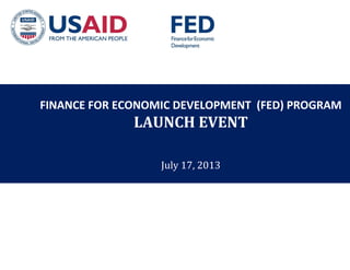 FINANCE FOR ECONOMIC DEVELOPMENT (FED) PROGRAM 
LAUNCH EVENT 
July 17, 2013 
 