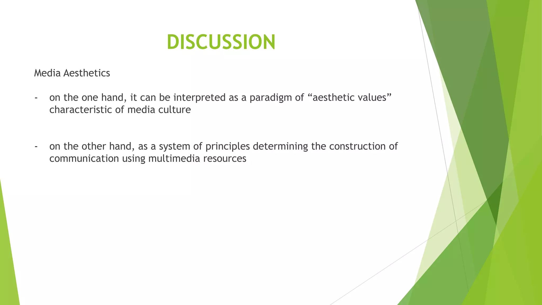 DISCUSSION
Media Aesthetics
- on the one hand, it can be interpreted as a paradigm of “aesthetic values”
characteristic of media culture
- on the other hand, as a system of principles determining the construction of
communication using multimedia resources
 