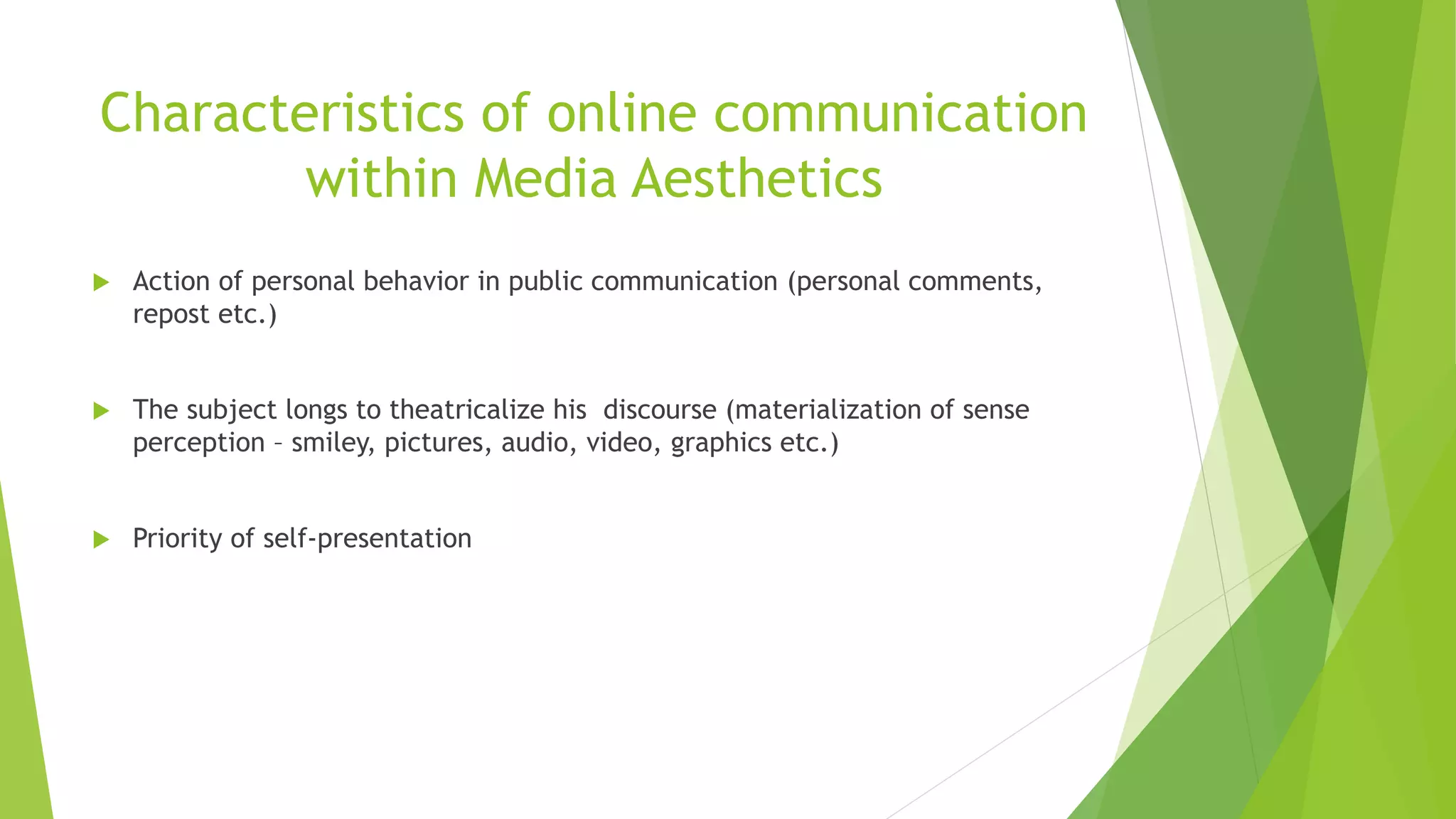 Characteristics of online communication
within Media Aesthetics
 Action of personal behavior in public communication (personal comments,
repost etc.)
 The subject longs to theatricalize his discourse (materialization of sense
perception – smiley, pictures, audio, video, graphics etc.)
 Priority of self-presentation
 