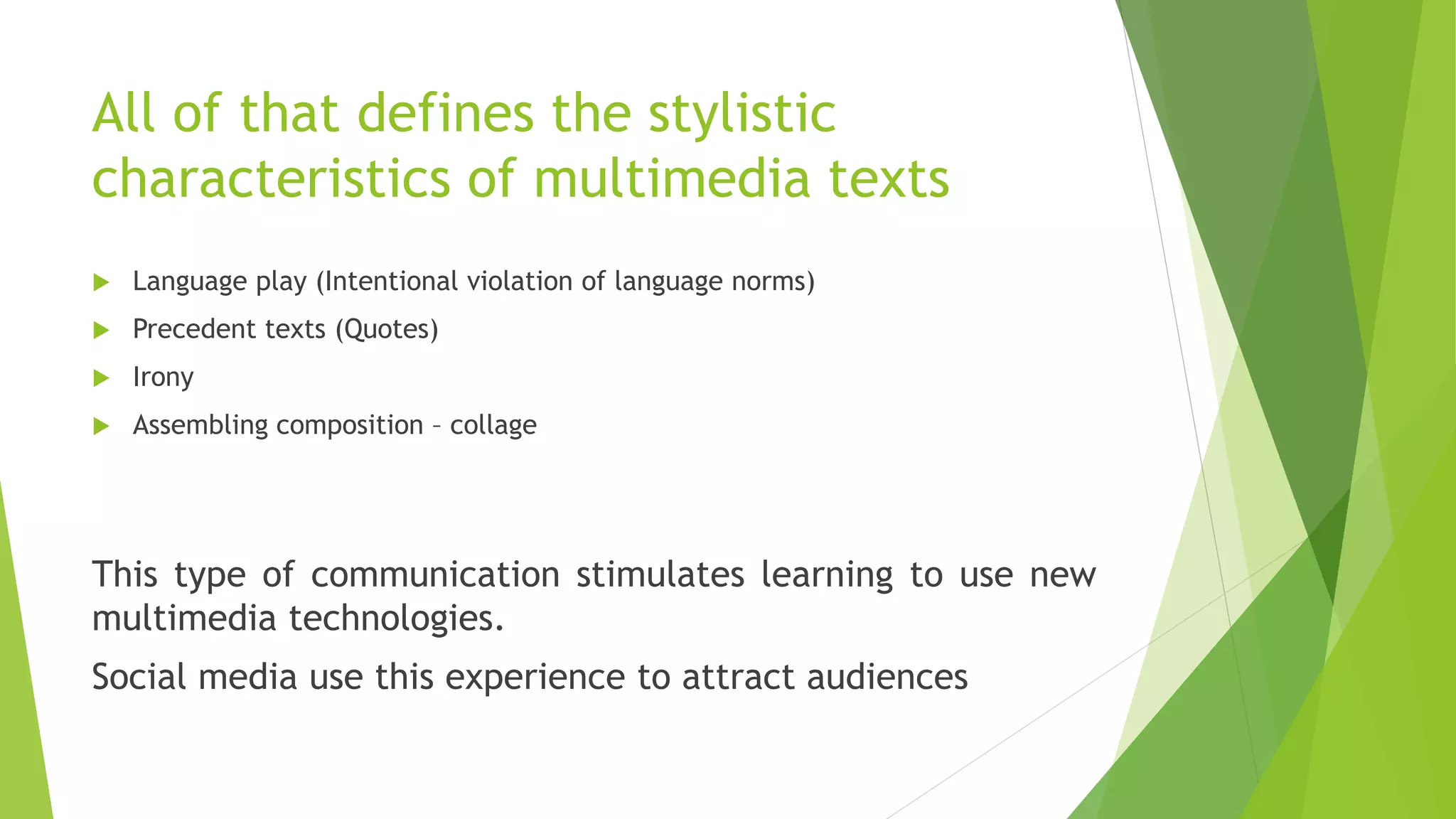 All of that defines the stylistic
characteristics of multimedia texts
 Language play (Intentional violation of language norms)
 Precedent texts (Quotes)
 Irony
 Assembling composition – collage
This type of communication stimulates learning to use new
multimedia technologies.
Social media use this experience to attract audiences
 
