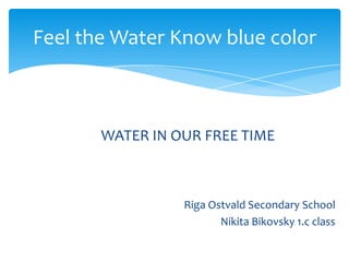 Feel the Water Know blue color

WATER IN OUR FREE TIME

Riga Ostvald Secondary School
Nikita Bikovsky 1.c class

 
