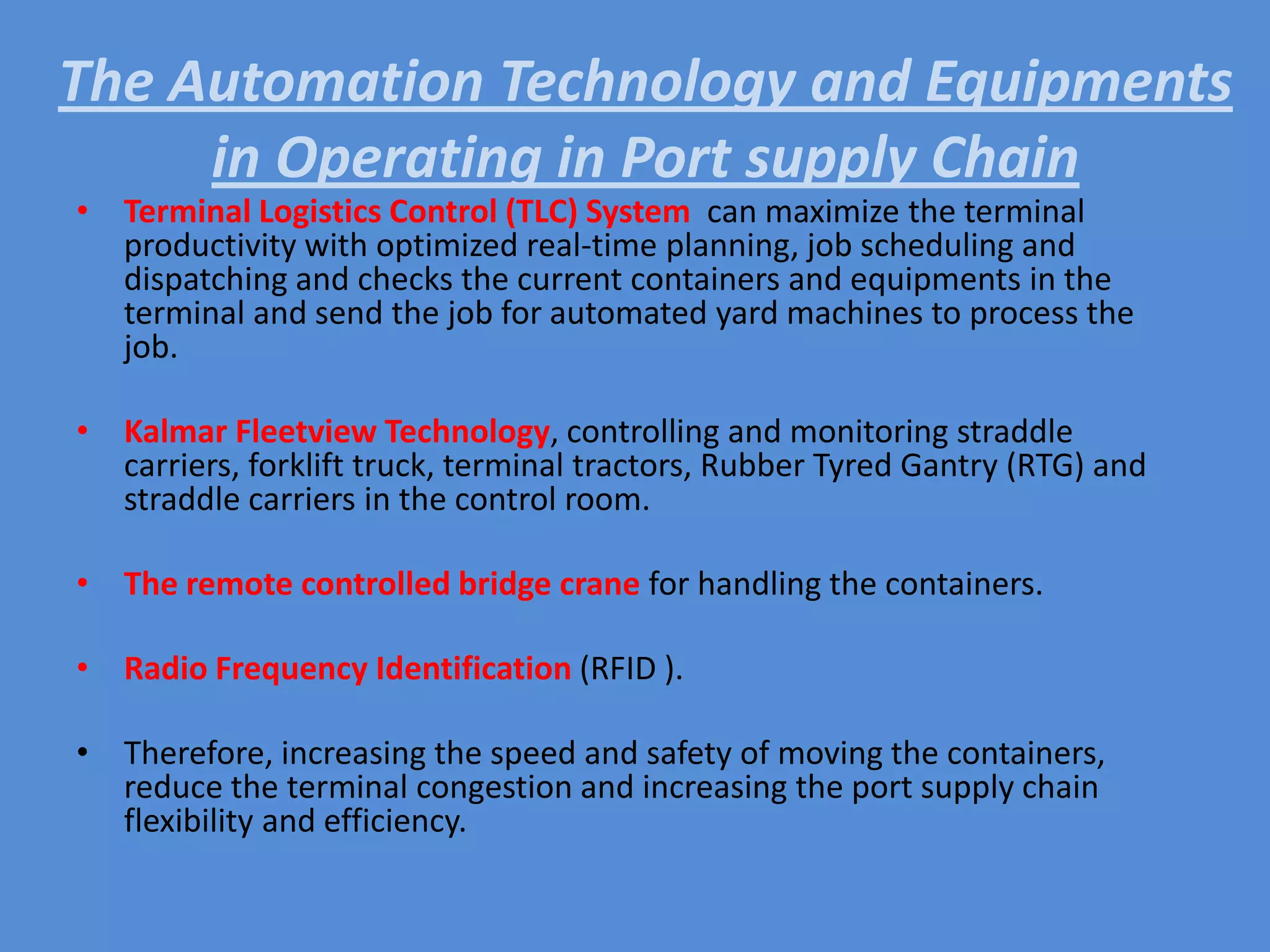 The Automation Technology and Equipments in Operating in Port supply ChainHanjin New Port Corperation (Cyber Logitec TLC System)Kalmar’s Fleetview Technology, including a satellite- based GPS and wireless network between the terminal operating system and Fleetview itself. The core of Fleetview is a graphical real-time map operations displayed in the control room. Remote Control Bridge Crane in Singapore PasirPanjang Terminal
