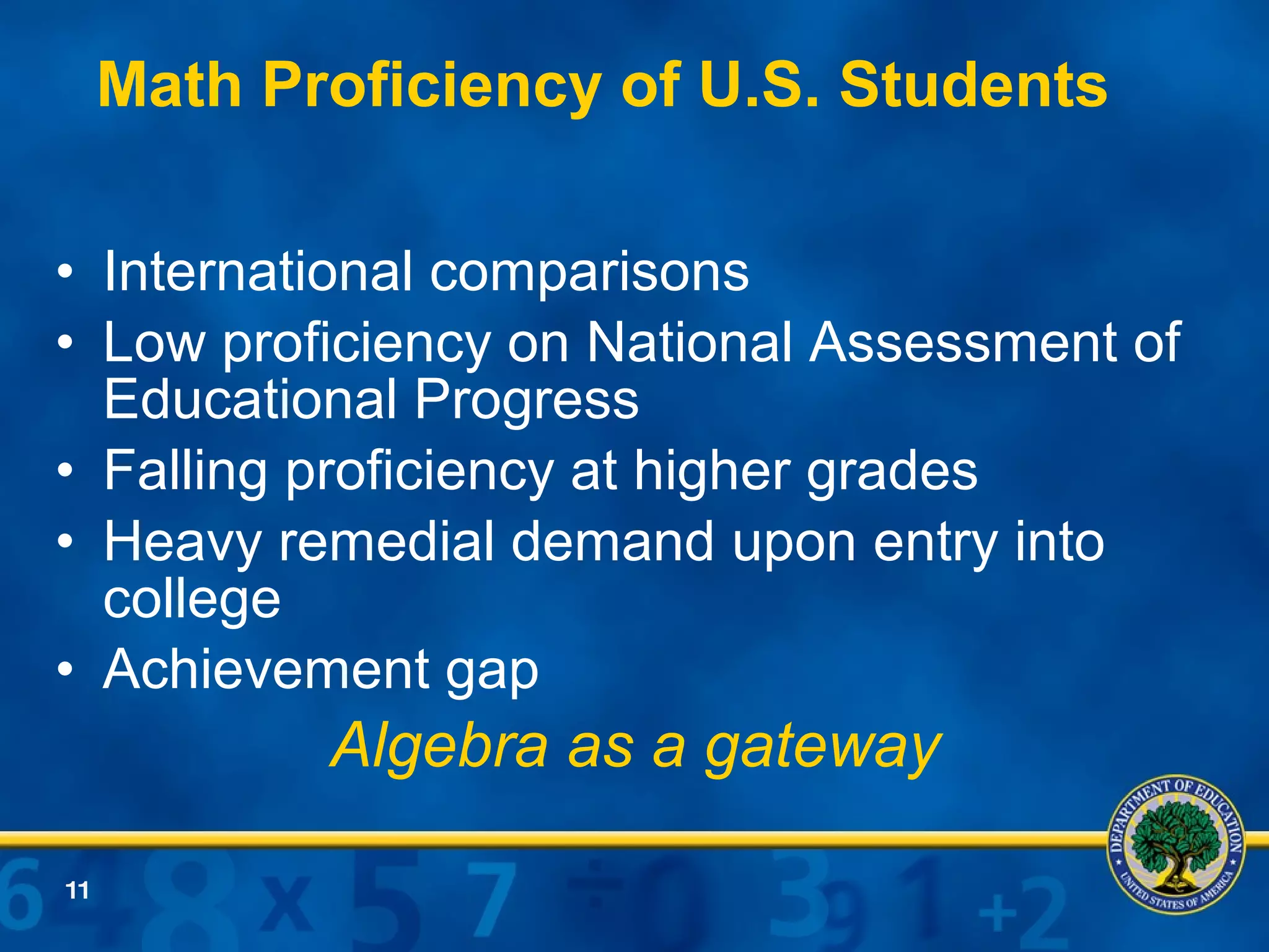 Math Proficiency of U.S. Students International comparisons Low proficiency on National Assessment of Educational Progress Falling proficiency at higher grades Heavy remedial demand upon entry into college Achievement gap Algebra as a gateway 
