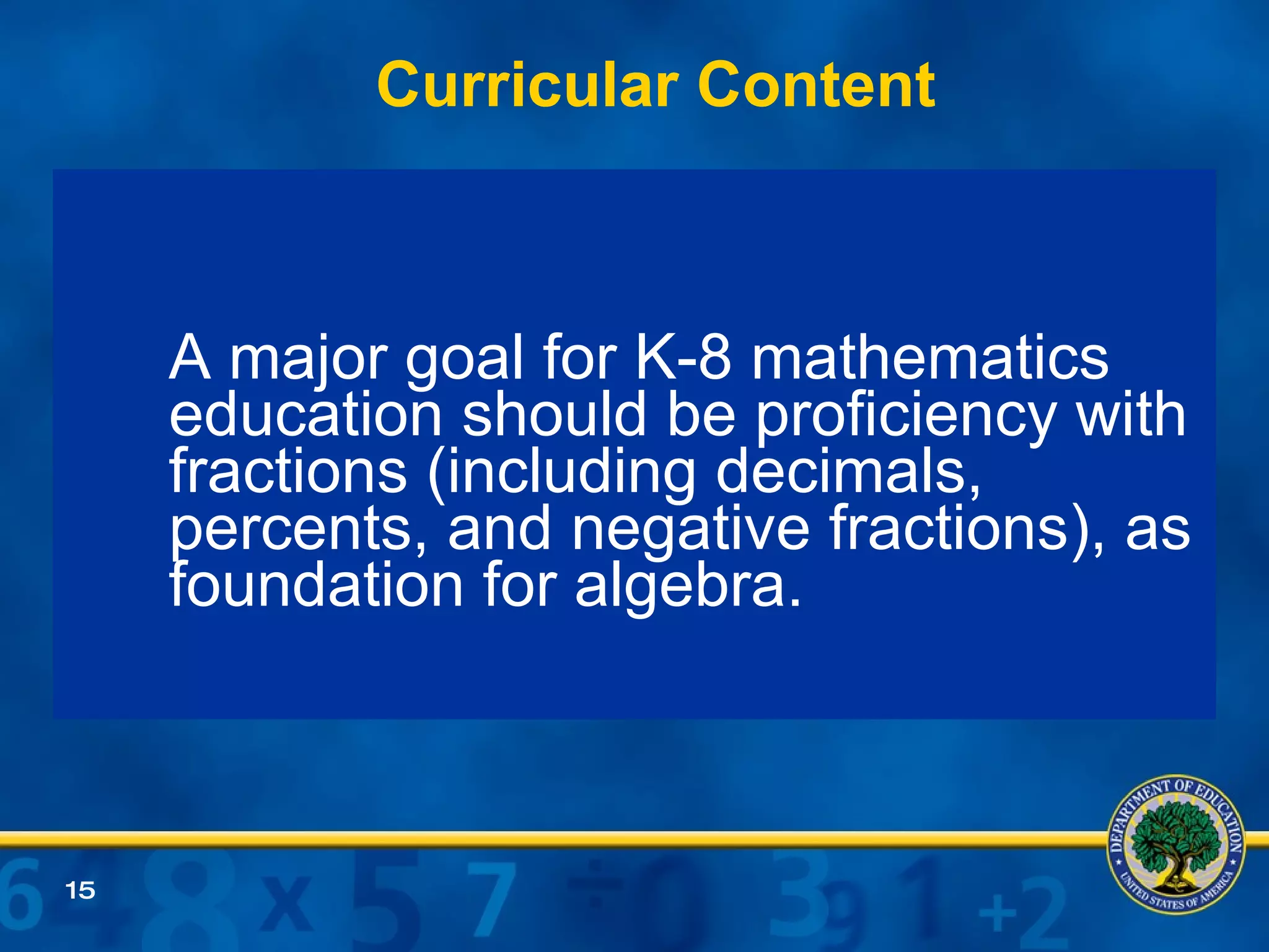 Curricular Content A major goal for K-8 mathematics education should be proficiency with fractions (including decimals, percents, and negative fractions), as foundation for algebra.  