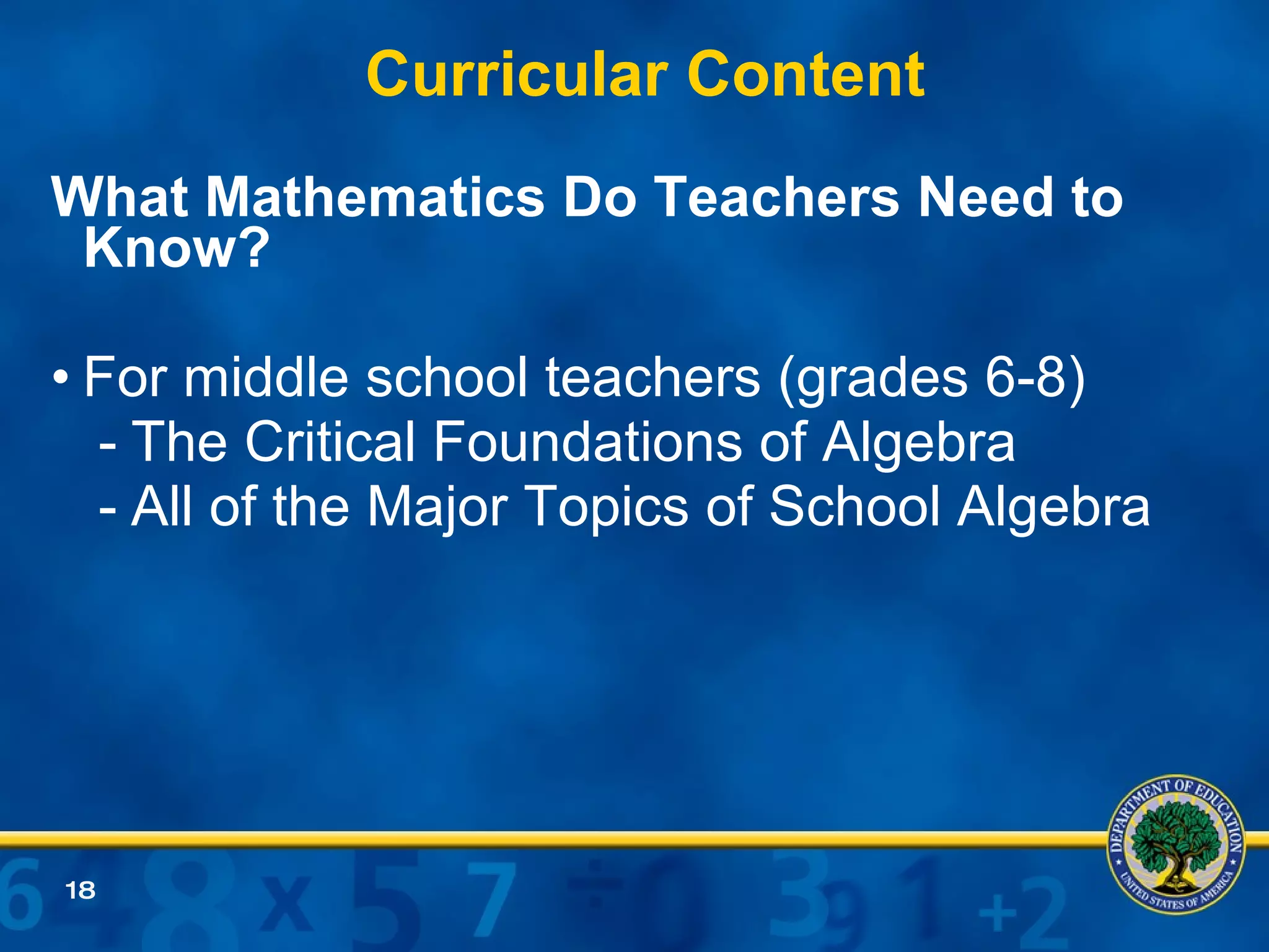Curricular Content What Mathematics Do Teachers Need to Know? For middle school teachers (grades 6-8) - The Critical Foundations of Algebra - All of the Major Topics of School Algebra  