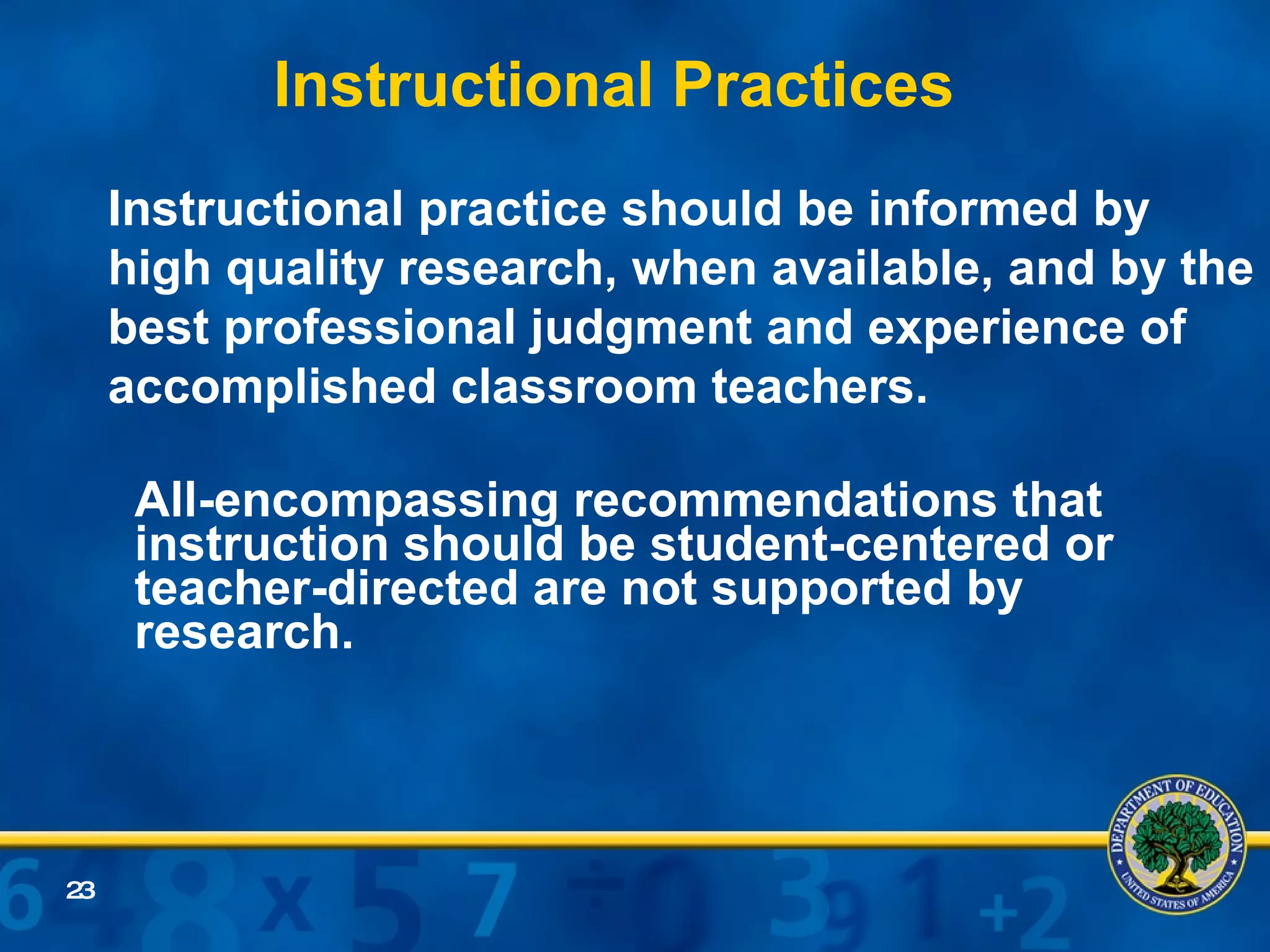Instructional Practices All-encompassing recommendations that instruction should be student-centered or teacher-directed are not supported by research.  Instructional practice should be informed by high quality research, when available, and by the best professional judgment and experience of accomplished classroom teachers. 