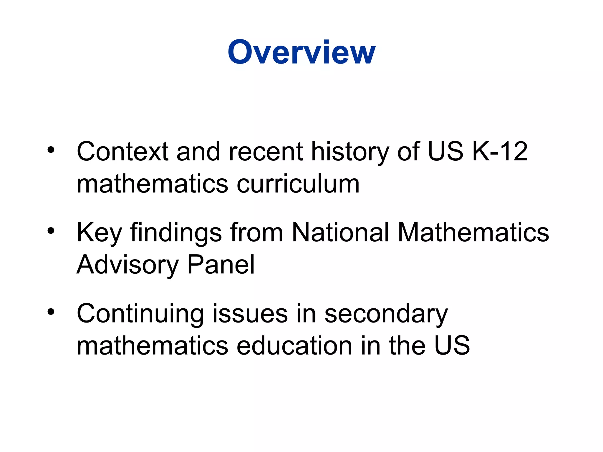 Overview Context and recent history of US K-12 mathematics curriculum  Key findings from National Mathematics Advisory Panel Continuing issues in secondary mathematics education in the US 
