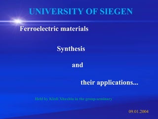 Ferroelectric materials
Synthesis
and
their applications...
Held by Kledi Xhaxhiu in the group-seminary
UNIVERSITY OF SIEGEN
09.01.2004
 