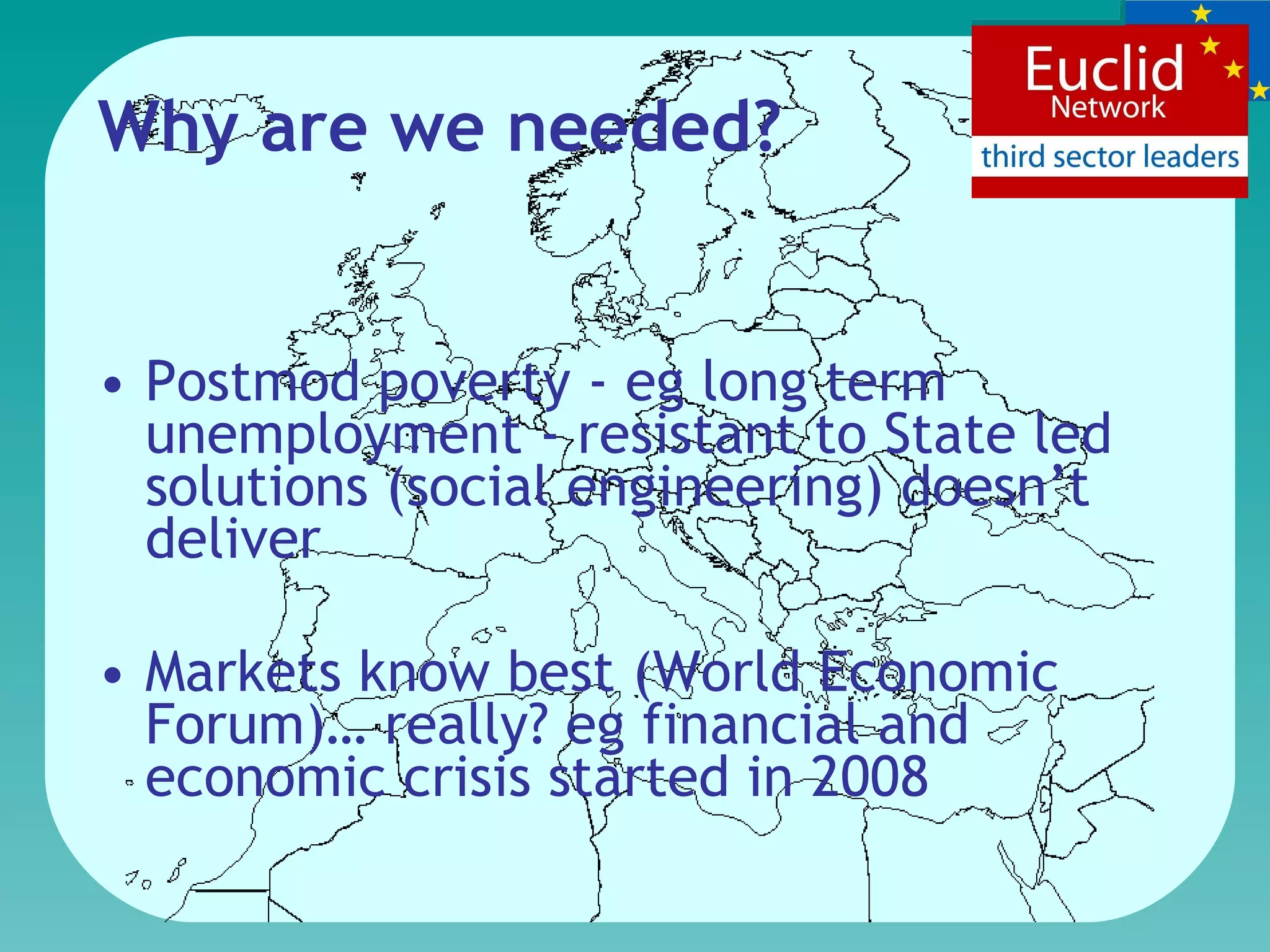 Why are we needed? Postmod poverty - eg long term unemployment - resistant to State led solutions (social engineering) doesn’t deliver Markets know best  (World Economic Forum)… really?   eg  financial and economic crisis started in 2008  