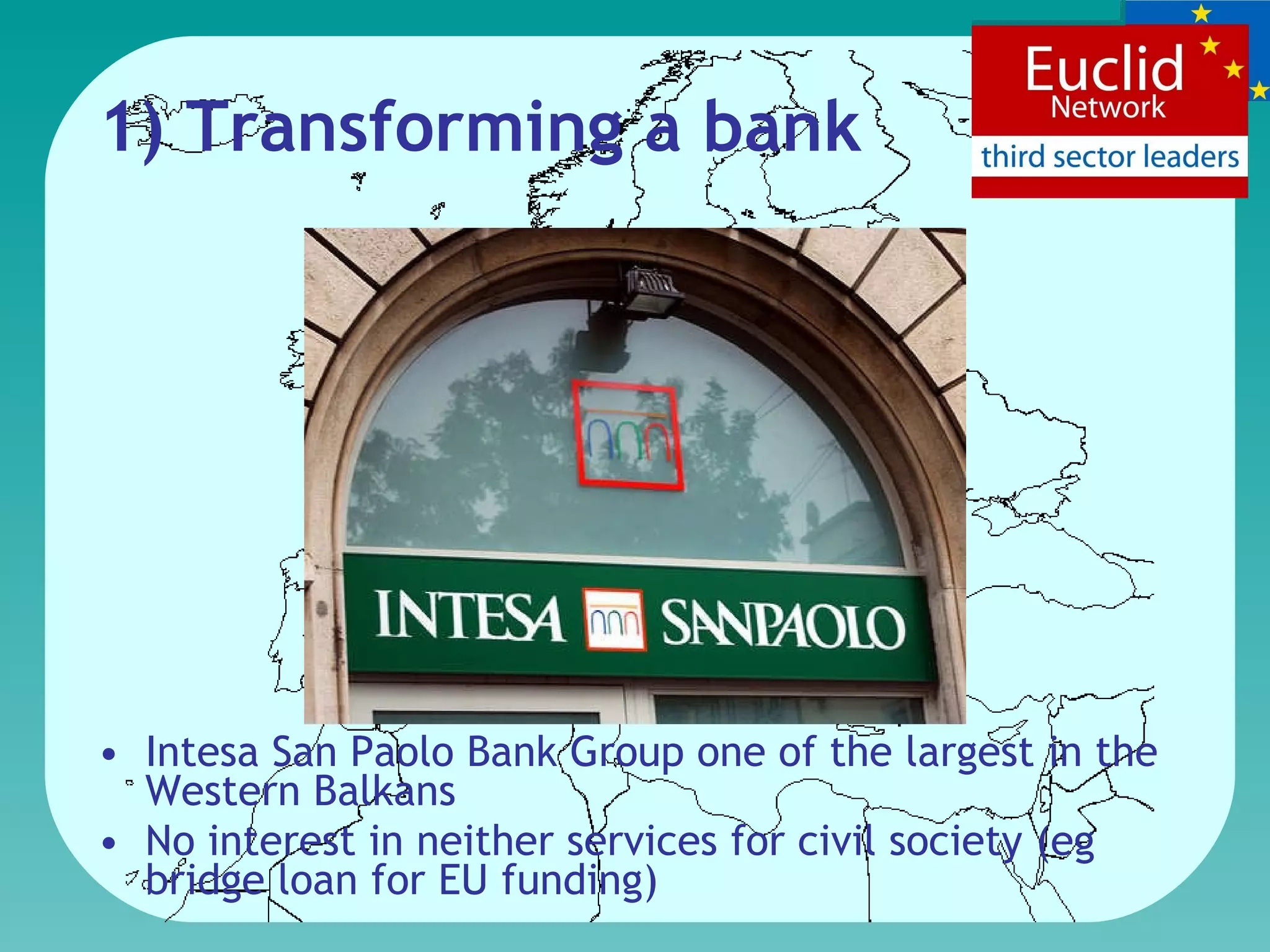 1)  Transforming a bank Intesa San Paolo Bank Group one of the largest in the Western Balkans  No interest  in  neither services for civil society (eg bridge loan for EU funding) 