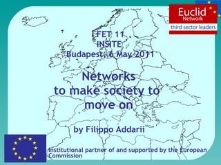 FET 11 INSITE  Budapest, 6 May 2011 Networks  to make society to  move on  by Filippo Addarii  Institutional partner of and supported by the  European Commission 