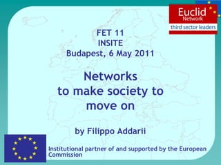 FET 11
             INSITE
      Budapest, 6 May 2011

       Networks
   to make society to
       move on
         by Filippo Addarii
Institutional partner of and supported by the European
Commission
 