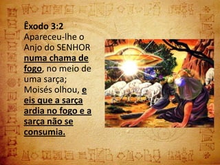 Êxodo 3:2
Apareceu-lhe o
Anjo do SENHOR
numa chama de
fogo, no meio de
uma sarça;
Moisés olhou, e
eis que a sarça
ardia no fogo e a
sarça não se
consumia.
 