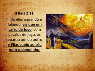 II Reis 2:11
 Indo eles andando e
 falando, eis que um
  carro de fogo, com
  cavalos de fogo, os
separou um do outro;
 e Elias subiu ao céu
  num redemoinho.
 