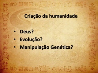 Criação da humanidade

• Deus?
• Evolução?
• Manipulação Genética?
 