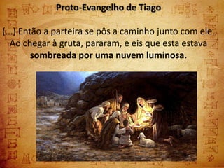 Proto-Evangelho de Tiago

(...) Então a parteira se pôs a caminho junto com ele.
   Ao chegar à gruta, pararam, e eis que esta estava
         sombreada por uma nuvem luminosa.
 