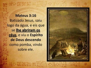 Mateus 3:16
  Batizado Jesus, saiu
logo da água, e eis que
   se lhe abriram os
 céus, e viu o Espírito
   de Deus descendo
  como pomba, vindo
       sobre ele.
 
