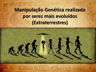 Manipulação Genética realizada
  por seres mais evoluídos
      (Extraterrestres)
 