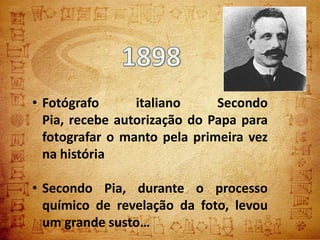 • Fotógrafo      italiano     Secondo
  Pia, recebe autorização do Papa para
  fotografar o manto pela primeira vez
  na história

• Secondo Pia, durante o processo
  químico de revelação da foto, levou
  um grande susto…
 