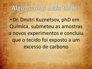 • Dr. Dmitri Kuznetsov, phD em
Química, submeteu as amostras
a novos experimentos e concluiu
  que o tecido foi exposto a um
       excesso de carbono
 
