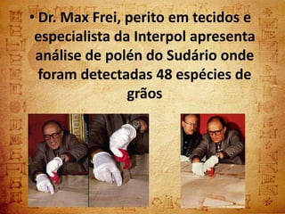 • Dr. Max Frei, perito em tecidos e
 especialista da Interpol apresenta
 análise de polén do Sudário onde
  foram detectadas 48 espécies de
                grãos
 