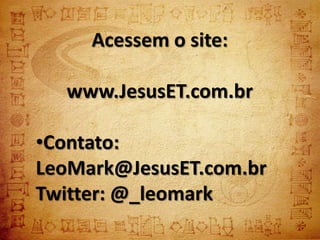 Acessem o site:

  www.JesusET.com.br

•Contato:
LeoMark@JesusET.com.br
Twitter: @_leomark
 