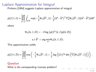 Laplace Approximation for Integral
Pinheiro [1994] suggests Laplace approximation of integral
p(Y|β, δ) ≈
ncell
k=1
ˆ
Rn
b
exp(−
1
2
Ψk (ˆbk
, β)−
1
2
(bk
−ˆbk
)T 2
bΨk (ˆbk
, β)(bk
−ˆbk
))dbk
where
Ψk (b, β, D) = −2 log p(Yk
|b, β)p(b, D)
s.t ˆbk
= arg min
b
Ψk (b, β, D) .
This approximation yields
p(Y|β, D) ≈
ncell
k=1
exp −
1
2
Ψk (ˆbk
, β) +
1
2
log (2π)nb det 2
bΨk (ˆbk
, β) .
Question
What is the corresponding inverese problem?
8 / 22
 