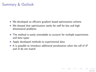 Summary & Outlook
We developed an eﬃcient gradient based optimization scheme
We showed that optimization works for well for low and high
dimensional problems
The method is easily extendable to account for multiple experiments
and data types
Apply developed methods to experimental data
It is possible to introduce additional penalization when the cdf of bk
and D do not match
21 / 22
 