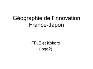 Géographie de l’innovation
France-Japon
FFJE et Kokoro
(logo?)
 