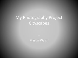 My Photography Project 
Cityscapes 
- 
Martin Walsh 
 