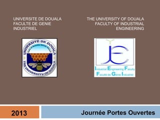 2013 Journée Portes Ouvertes
UNIVERSITE DE DOUALA
FACULTE DE GENIE
INDUSTRIEL
THE UNIVERSITY OF DOUALA
FACULTY OF INDUSTRIAL
ENGINEERING
 
