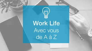 Work Life
Avec vous
de A à Z
 