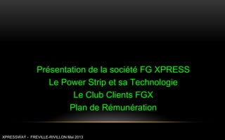 Présentation de la société FG XPRESS
Le Power Strip et sa Technologie
Le Club Clients FGX
Plan de Rémunération
XPRESSWAY - FREVILLE-RIVILLON Mai 2013
 